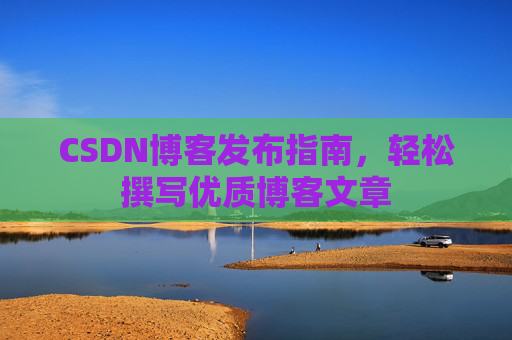 CSDN博客发布指南，轻松撰写优质博客文章